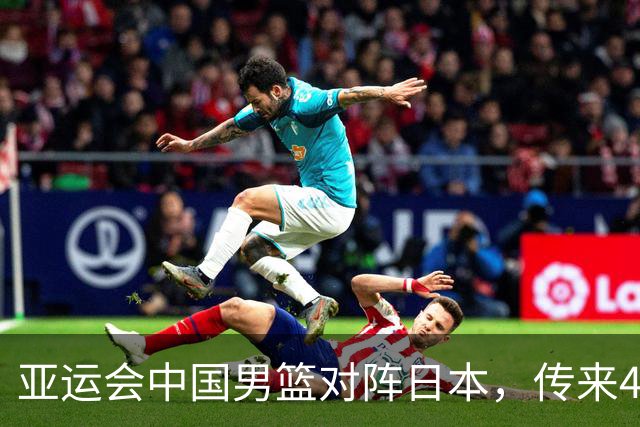亚运会中国男篮对阵日本，传来4好消息和2坏消息，男篮赢球有戏